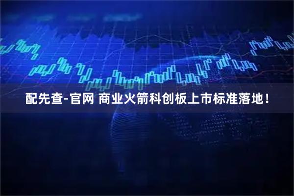 配先查-官网 商业火箭科创板上市标准落地!