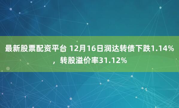最新股票配资平台 12月16日润达转债下跌1.14%,转股溢价率31.12%