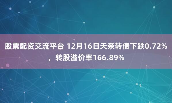 股票配资交流平台 12月16日天奈转债下跌0.72%,转股溢价率166.89%