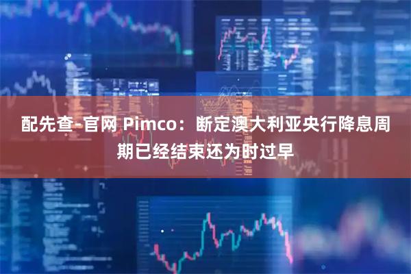 配先查-官网 Pimco：断定澳大利亚央行降息周期已经结束还为时过早