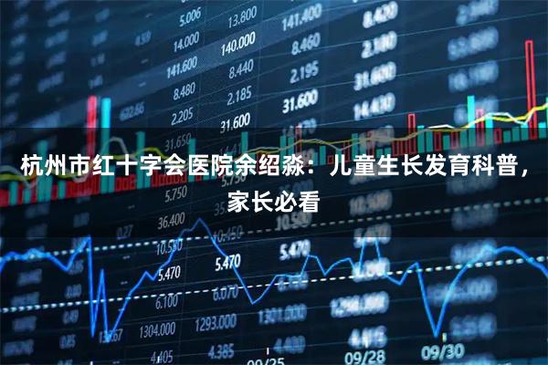杭州市红十字会医院余绍淼:儿童生长发育科普,家长必看