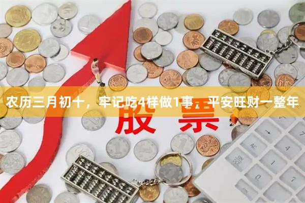 农历三月初十，牢记吃4样做1事，平安旺财一整年
