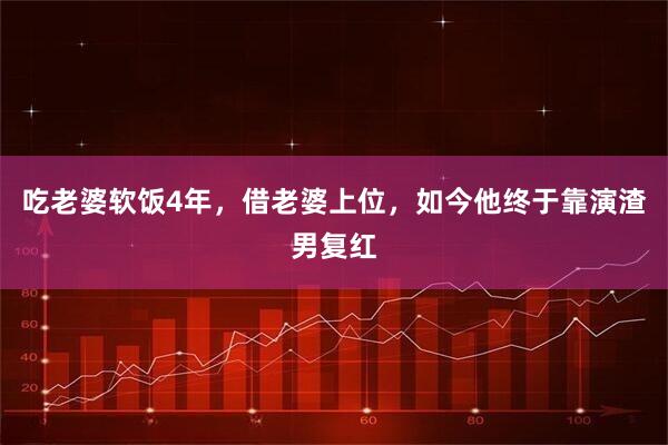 吃老婆软饭4年，借老婆上位，如今他终于靠演渣男复红