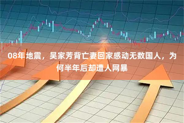 08年地震，吴家芳背亡妻回家感动无数国人，为何半年后却遭人网暴