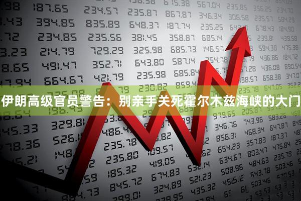 伊朗高级官员警告：别亲手关死霍尔木兹海峡的大门