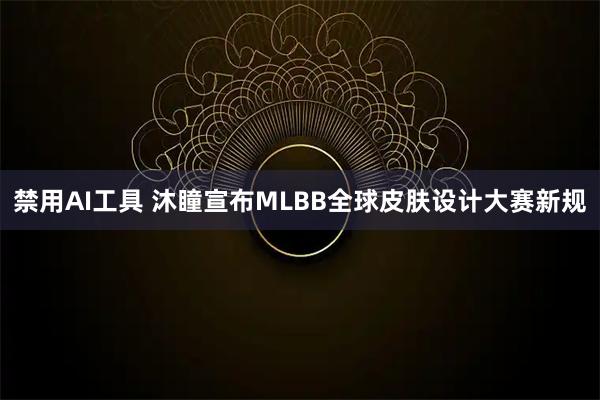 禁用AI工具 沐瞳宣布MLBB全球皮肤设计大赛新规