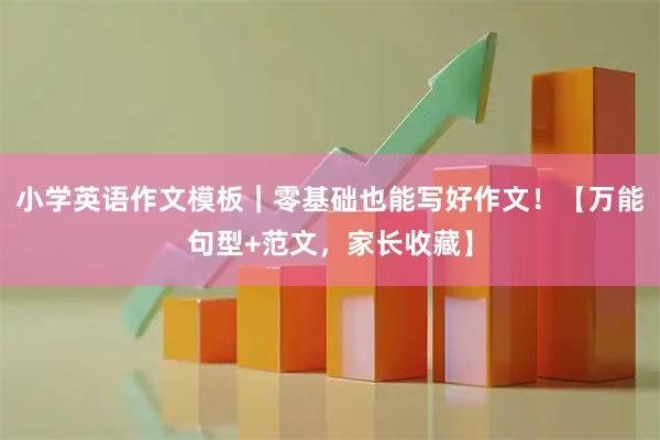 小学英语作文模板｜零基础也能写好作文！【万能句型+范文，家长收藏】