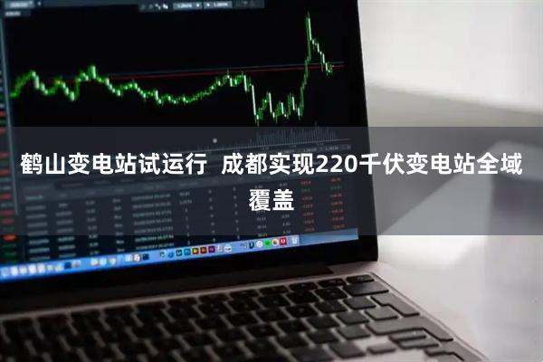鹤山变电站试运行  成都实现220千伏变电站全域覆盖