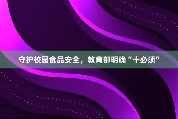守护校园食品安全，教育部明确“十必须”