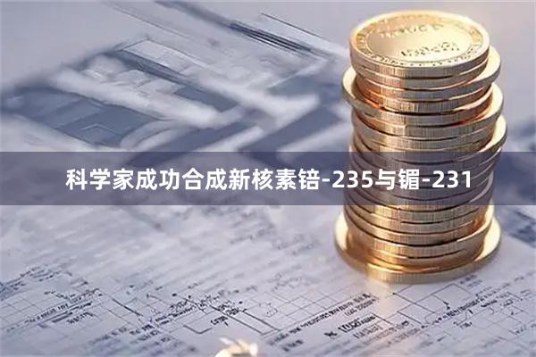 科学家成功合成新核素锫-235与镅-231