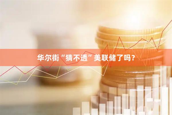华尔街“猜不透”美联储了吗？