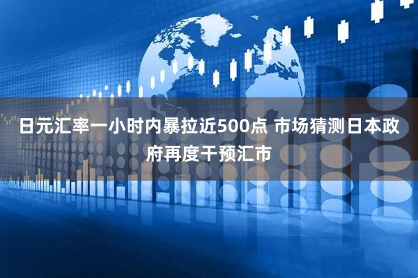 日元汇率一小时内暴拉近500点 市场猜测日本政府再度干预汇市