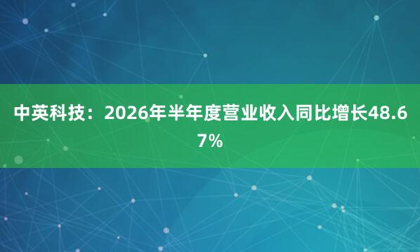 中英科技：2026年半年度营业收入同比增长48.67%