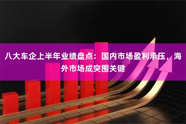 八大车企上半年业绩盘点：国内市场盈利承压，海外市场成突围关键
