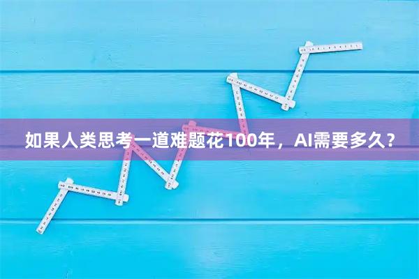 如果人类思考一道难题花100年，AI需要多久？