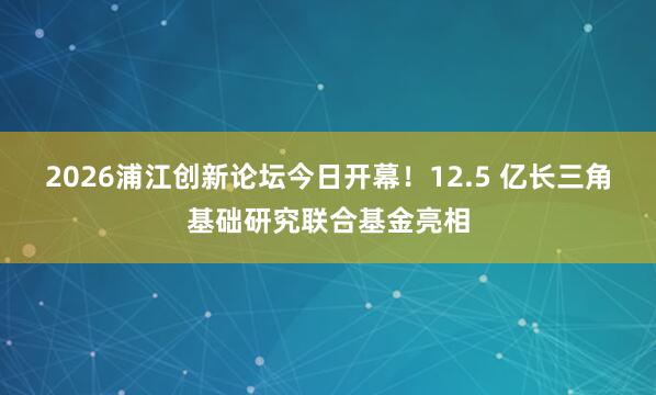 2026浦江创新论坛今日开幕！12.5 亿长三角基础研究联合基金亮相