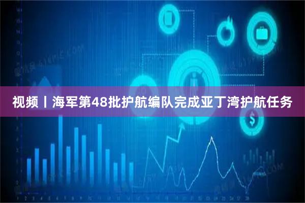 视频丨海军第48批护航编队完成亚丁湾护航任务